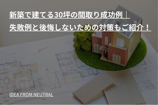 新築で建てる30坪の間取り成功例|失敗例と後悔しないための対策もご紹介!