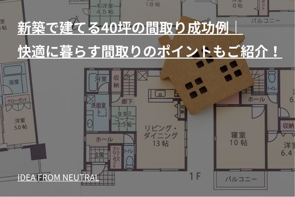 新築で建てる40坪の間取り成功例|快適に暮らす間取りのポイントもご紹介!